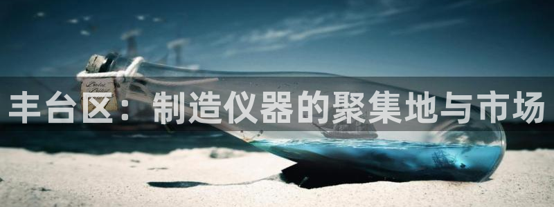 意昂3娱乐平台：丰台区：制造仪器的聚集地与市场