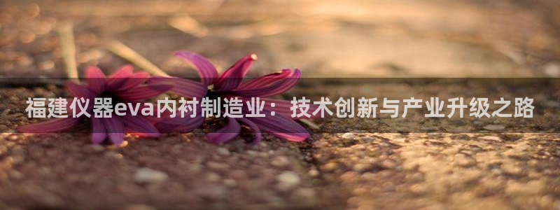 意昂体育3招商电话号码是多少：福建仪器eva内衬制造业：技术