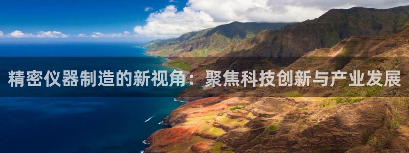 意昂3集团官网网址：精密仪器制造的新视角：聚焦科技创新与产业