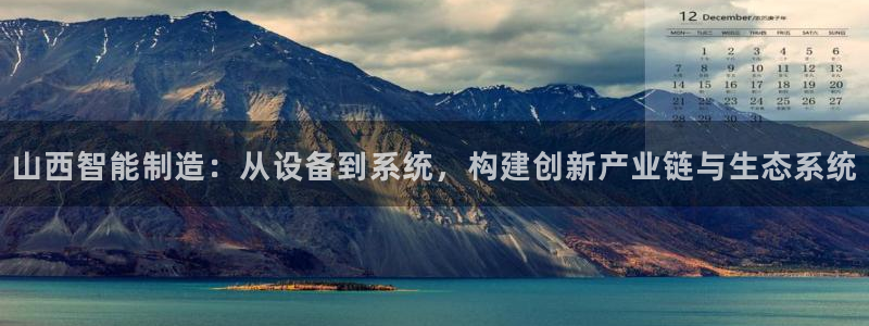 意昂体育3官方客服电话：山西智能制造：从设备到系统，构建创新