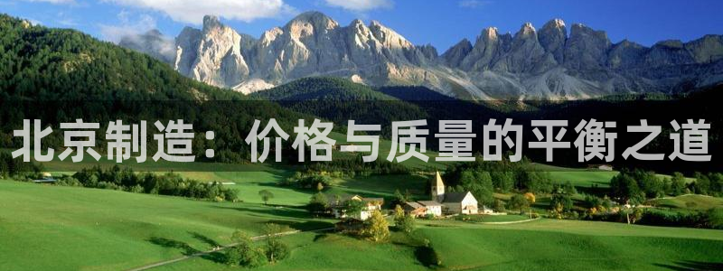 意昂体育3平台是正规平台吗知乎：北京制造：价格与质量的平衡之
