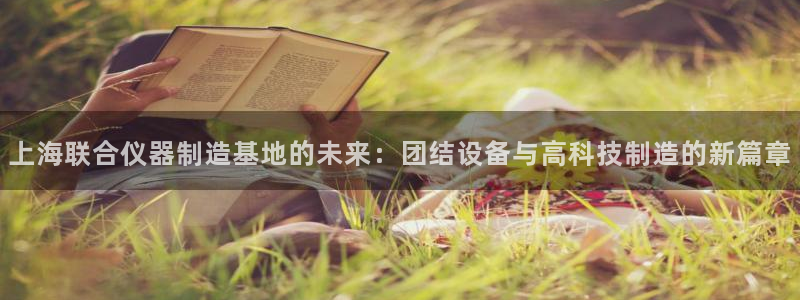 意昂3官网：上海联合仪器制造基地的未来：团结设备与高科技制造