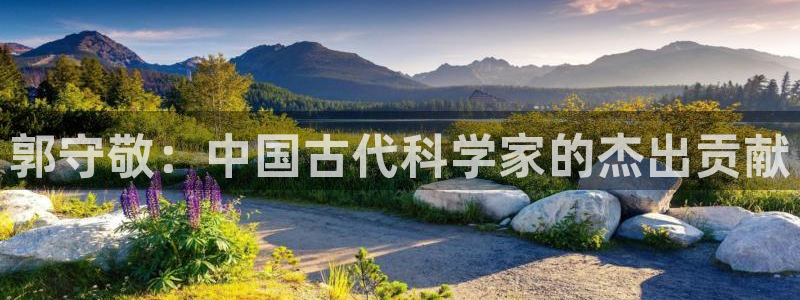 意昂体育3平台：郭守敬：中国古代科学家的杰出贡献