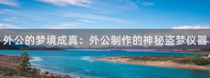 海南意昂体育3：外公的梦境成真：外公制作的神秘盗梦仪器
