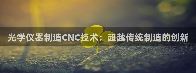 意昂体育3平台是正规平台吗安全吗：光学仪器制造CNC技术：超