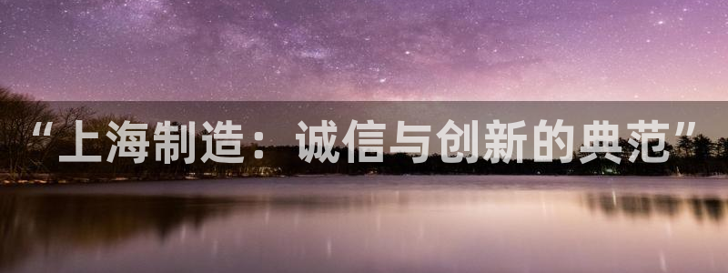 意昂3娱乐下载：“上海制造：诚信与创新的典范”