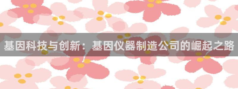 意昂体育3招商电话：基因科技与创新：基因仪器制造公司的崛起之
