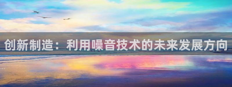 意昂体育3招商电话是多少啊：创新制造：利用噪音技术的未来发展