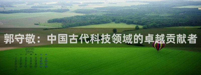 意昂3娱乐40996：郭守敬：中国古代科技领域的卓越贡献者