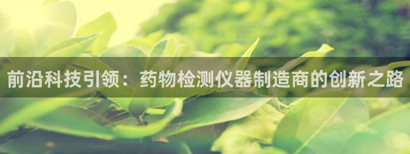 意昂体育3开户：前沿科技引领：药物检测仪器制造商的创新之路