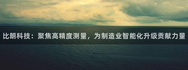 意昂3官网：比朗科技：聚焦高精度测量，为制造业智能化升级贡献