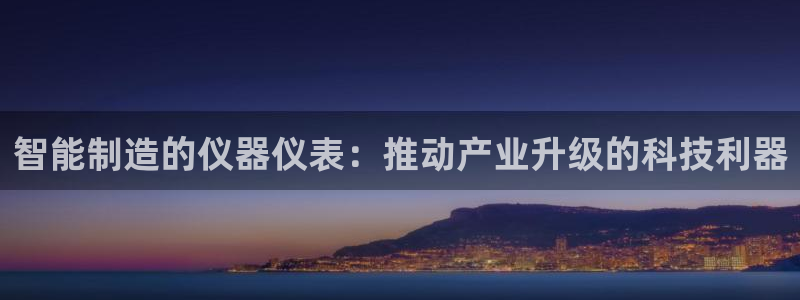 意昂3集团官网首页：智能制造的仪器仪表：推动产业升级的科技利