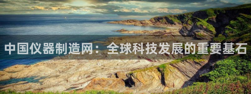 意昂平台体育：中国仪器制造网：全球科技发展的重要基石