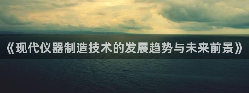 意昂3新能源：《现代仪器制造技术的发展趋势与未来前景》