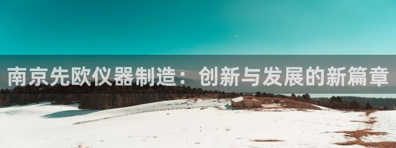 意昂平台体育：南京先欧仪器制造：创新与发展的新篇章