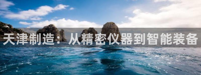 意昂3集团官网首页：天津制造：从精密仪器到智能装备