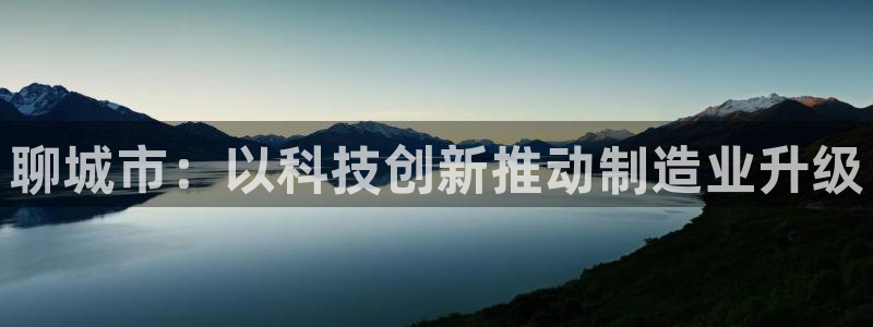 意昂体育3平台注册流程图：聊城市：以科技创新推动制造业升级