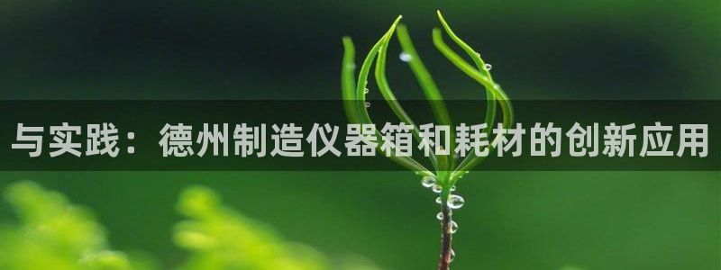 意昂体育3平台注册要钱吗：与实践：德州制造仪器箱和耗材的创新