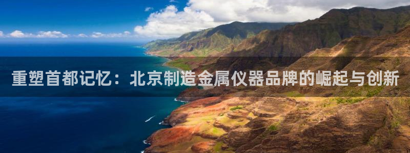 意昂3娱乐代理怎么样：重塑首都记忆：北京制造金属仪器品牌的崛