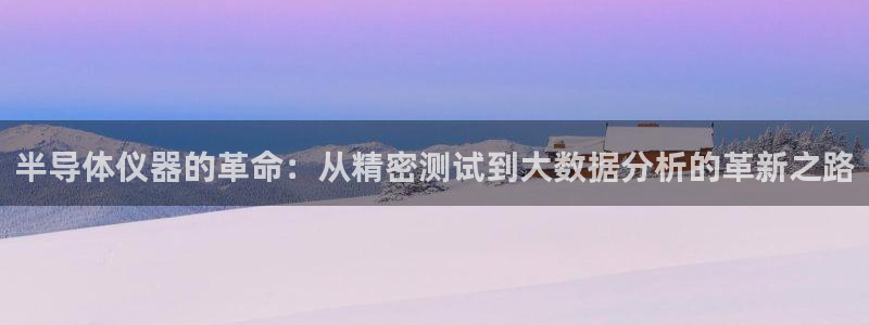 意昂体育3平台注册流程视频：半导体仪器的革命：从精密测试到大