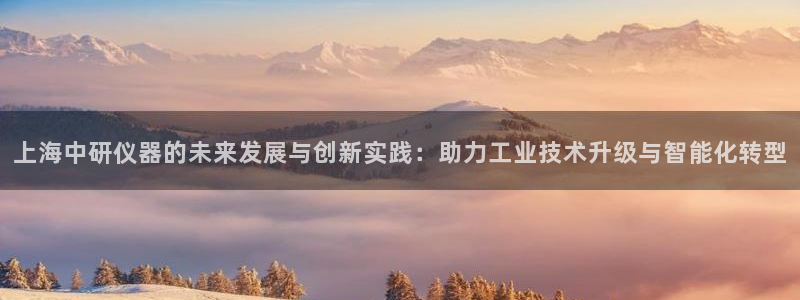 意昂3娱乐40996：上海中研仪器的未来发展与创新实践：助力