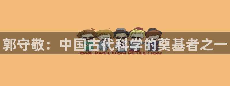 意昂体育3平台注册流程视频：郭守敬：中国古代科学的奠基者之一