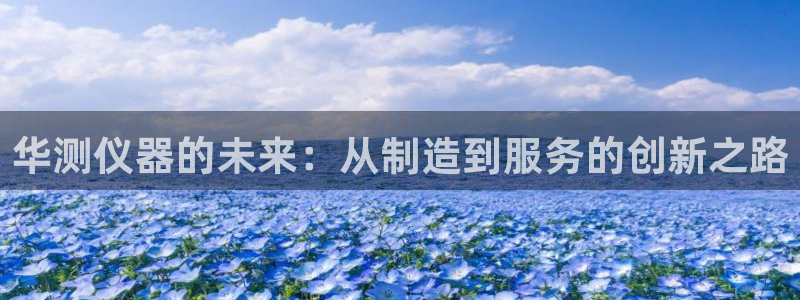 意昂3娱乐：华测仪器的未来：从制造到服务的创新之路