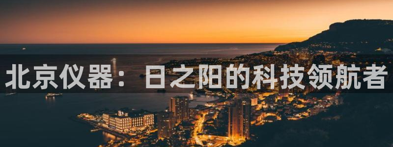 意昂3娱乐首页网站大全：北京仪器：日之阳的科技领航者