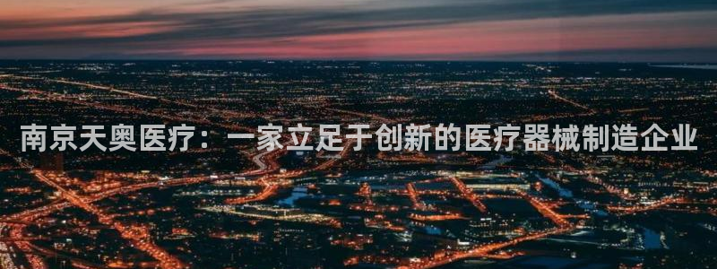 意昂3集团官网网址：南京天奥医疗：一家立足于创新的医疗器械制