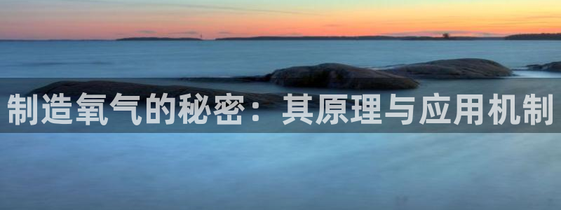 意昂体育3开户：制造氧气的秘密：其原理与应用机制