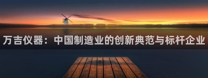 注册意昂3：万吉仪器：中国制造业的创新典范与标杆企业