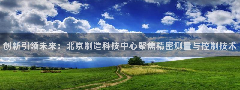 意昂体育3招商电话地址查询：创新引领未来：北京制造科技中心聚