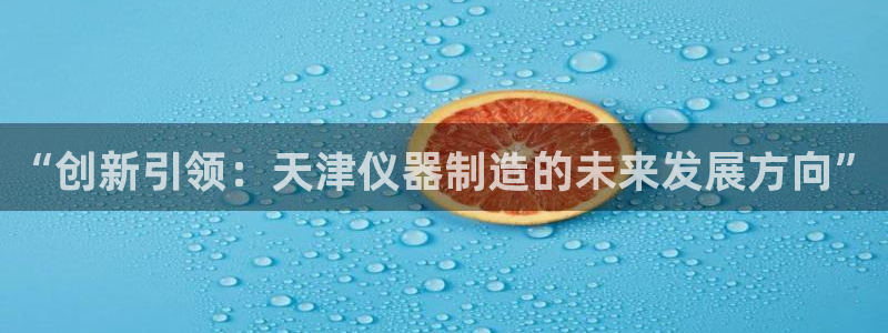 意昂体育3平台是正规平台吗：“创新引领：天津仪器制造的未来发