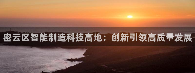 意昂3集团简介：密云区智能制造科技高地：创新引领高质量发展