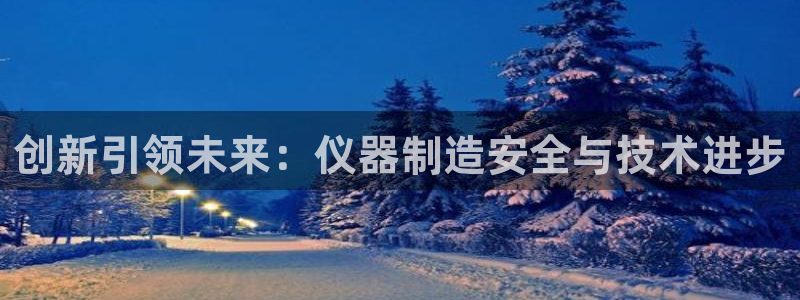 意昂体育3招商电话号码查询：创新引领未来：仪器制造安全与技术