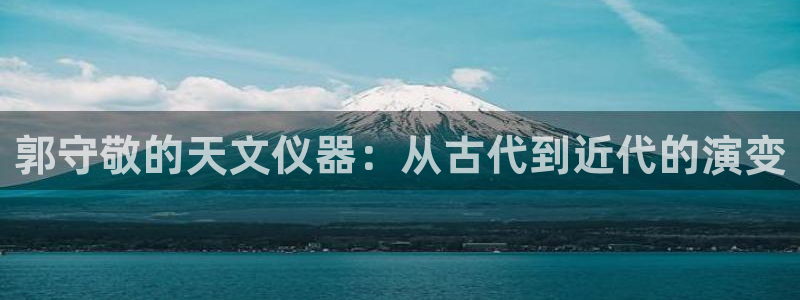 意昂体育3平台注册流程图：郭守敬的天文仪器：从古代到近代的演