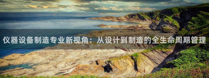 意昂体育3软件：仪器设备制造专业新视角：从设计到制造的全生命