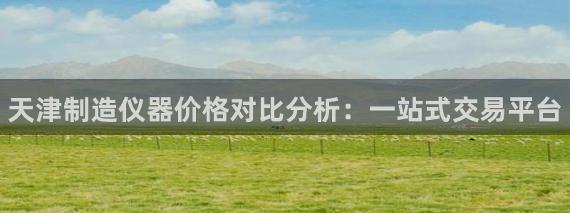 意昂3官方：天津制造仪器价格对比分析：一站式交易平台