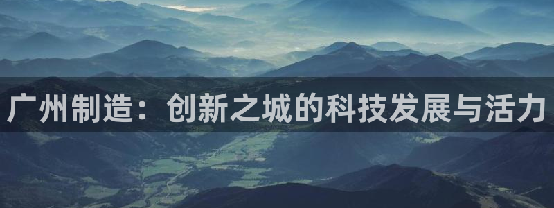 意昂3神州：广州制造：创新之城的科技发展与活力