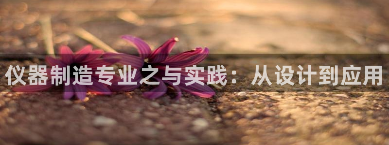 意昂体育3招商电话地址是多少：仪器制造专业之与实践：从设计到