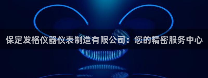 意昂体育3开户：保定发格仪器仪表制造有限公司：您的精密服务中