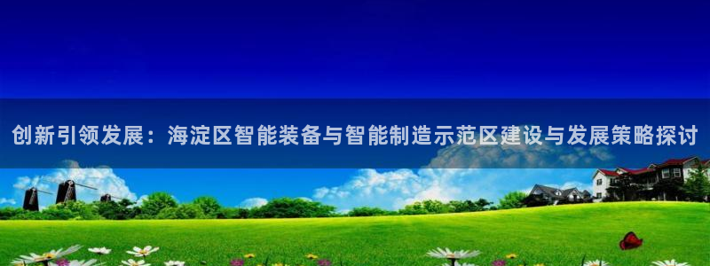 意昂体育3招商电话是多少啊：创新引领发展：海淀区智能装备与智