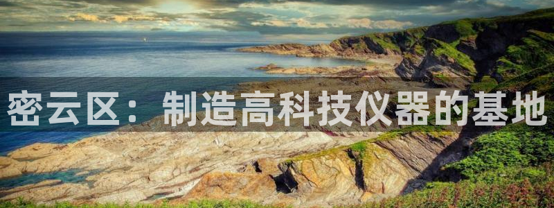 意昂3集团官网首页网址：密云区：制造高科技仪器的基地