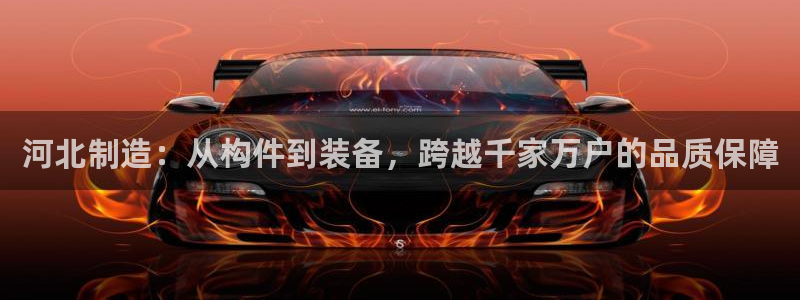 意昂3娱乐代理怎么样：河北制造：从构件到装备，跨越千家万户的