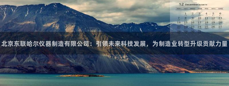 意昂3娱乐平台：北京东联哈尔仪器制造有限公司：引领未来科技发