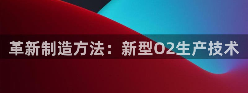 意昂3娱乐首页官网下载：革新制造方法：新型O2生产技术