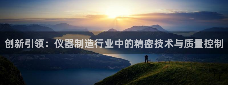 意昂体育3平台是正规平台吗：创新引领：仪器制造行业中的精密技