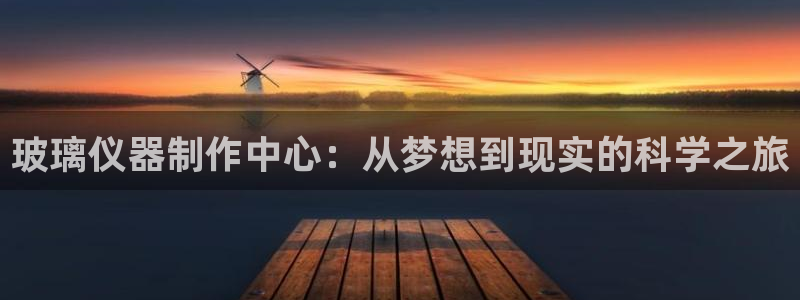 意昂体育3招商电话是多少啊：玻璃仪器制作中心：从梦想到现实的