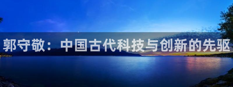 海南意昂体育3：郭守敬：中国古代科技与创新的先驱