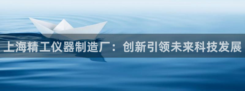 意昂体育3平台是正规平台吗知乎：上海精工仪器制造厂：创新引领